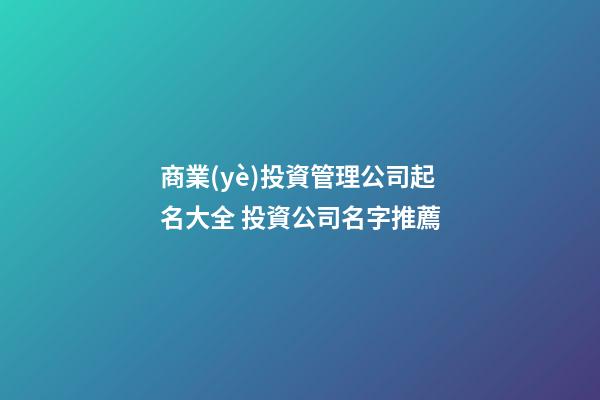 商業(yè)投資管理公司起名大全 投資公司名字推薦-第1張-公司起名-玄機(jī)派